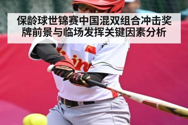 保龄球世锦赛中国混双组合冲击奖牌前景与临场发挥关键因素分析