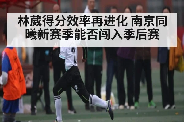 林葳得分效率再进化 南京同曦新赛季能否闯入季后赛