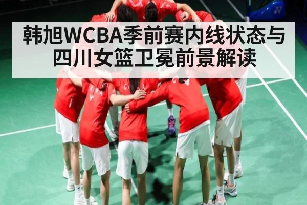韩旭WCBA季前赛内线状态与四川女篮卫冕前景解读