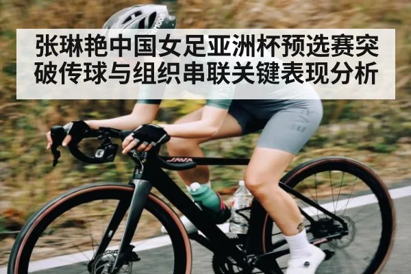 张琳艳中国女足亚洲杯预选赛突破传球与组织串联关键表现分析