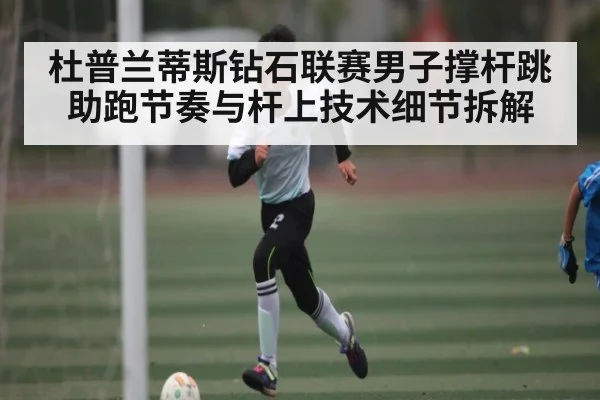 杜普兰蒂斯钻石联赛男子撑杆跳助跑节奏与杆上技术细节拆解